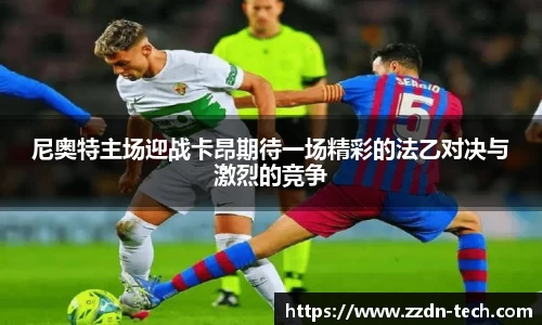 k1体育尼奥特主场迎战卡昂期待一场精彩的法乙对决与激烈的竞争
